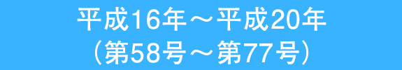 平成16年～平成20年 （第58号～第77号）